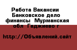 Работа Вакансии - Банковское дело, финансы. Мурманская обл.,Гаджиево г.